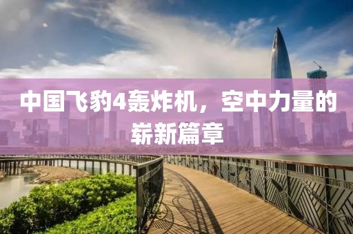 中國(guó)飛豹4轟炸機(jī)，空中力量的嶄新篇章