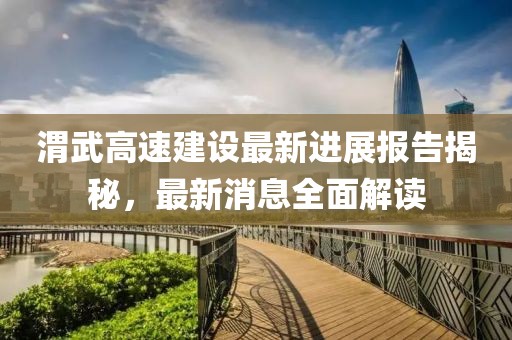 渭武高速建設(shè)最新進(jìn)展報(bào)告揭秘，最新消息全面解讀
