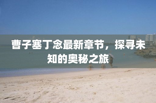 曹子塞丁念最新章節，探尋未知的奧秘之旅