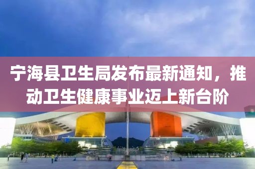 寧海縣衛生局發布最新通知，推動衛生健康事業邁上新臺階