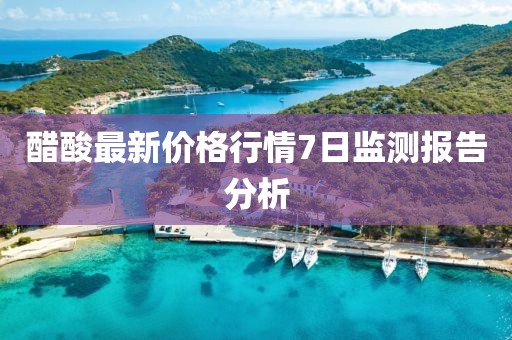 醋酸最新價格行情7日監測報告分析