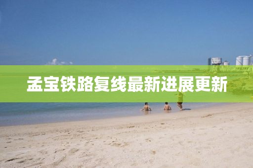 孟寶鐵路復線最新進展更新