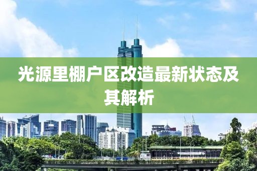 光源里棚戶區改造最新狀態及其解析