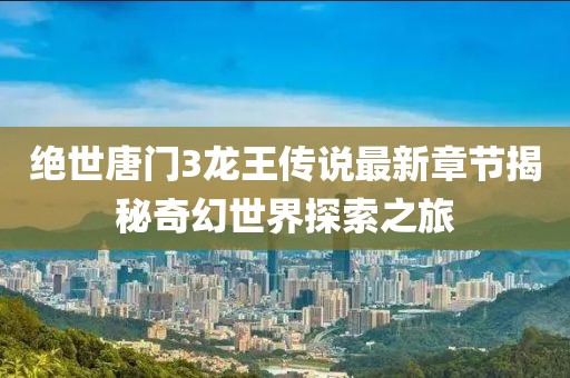絕世唐門3龍王傳說最新章節揭秘奇幻世界探索之旅
