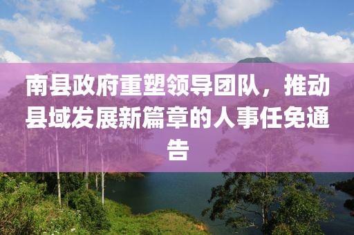 南縣政府重塑領(lǐng)導(dǎo)團(tuán)隊(duì)，推動(dòng)縣域發(fā)展新篇章的人事任免通告