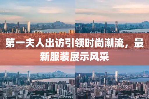 第一夫人出訪引領時尚潮流，最新服裝展示風采
