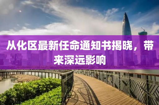 從化區(qū)最新任命通知書揭曉，帶來深遠(yuǎn)影響