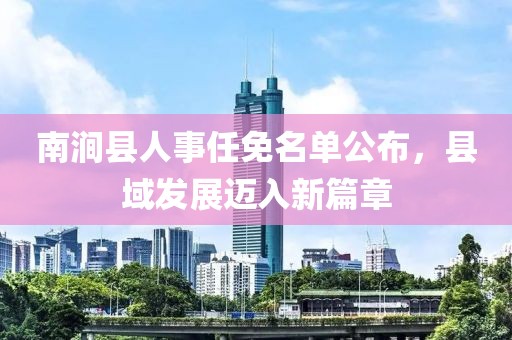 南澗縣人事任免名單公布，縣域發(fā)展邁入新篇章