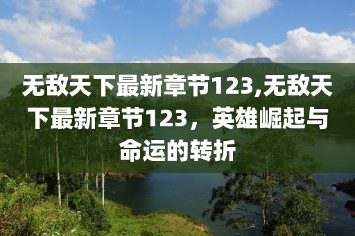 無敵天下最新章節123,無敵天下最新章節123，英雄崛起與命運的轉折