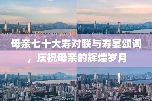 母親七十大壽對聯與壽宴頌詞，慶祝母親的輝煌歲月
