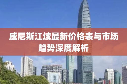 威尼斯江域最新價(jià)格表與市場(chǎng)趨勢(shì)深度解析