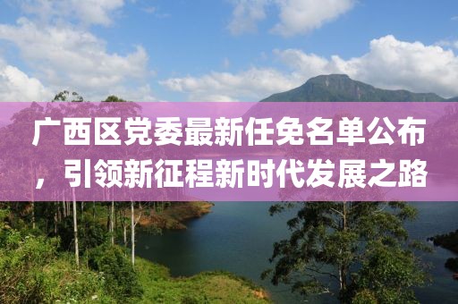 廣西區(qū)黨委最新任免名單公布，引領(lǐng)新征程新時代發(fā)展之路