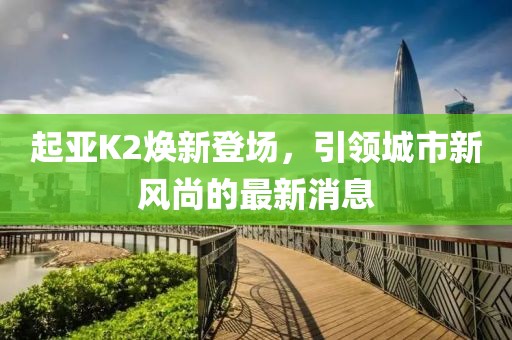 起亞K2煥新登場，引領城市新風尚的最新消息