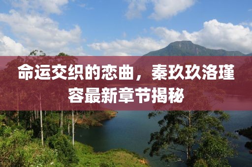 命運(yùn)交織的戀曲，秦玖玖洛瑾容最新章節(jié)揭秘