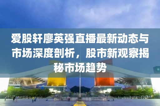 愛(ài)股軒廖英強(qiáng)直播最新動(dòng)態(tài)與市場(chǎng)深度剖析，股市新觀察揭秘市場(chǎng)趨勢(shì)
