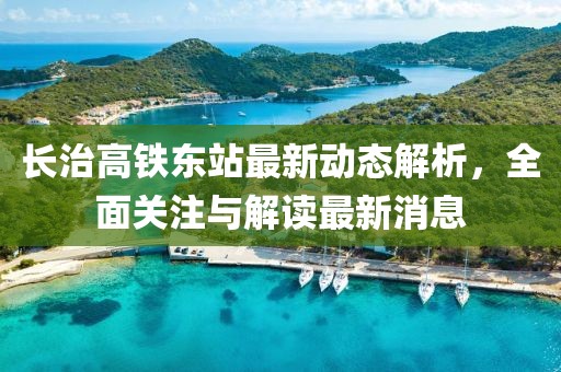 長治高鐵東站最新動態(tài)解析，全面關(guān)注與解讀最新消息