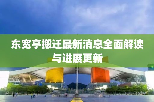 東寬亭搬遷最新消息全面解讀與進展更新