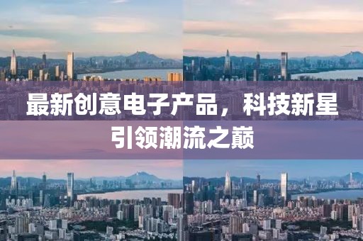 最新創(chuàng)意電子產(chǎn)品，科技新星引領(lǐng)潮流之巔