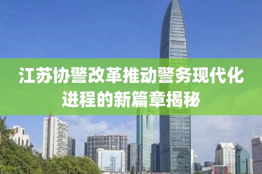 江蘇協(xié)警改革推動(dòng)警務(wù)現(xiàn)代化進(jìn)程的新篇章揭秘