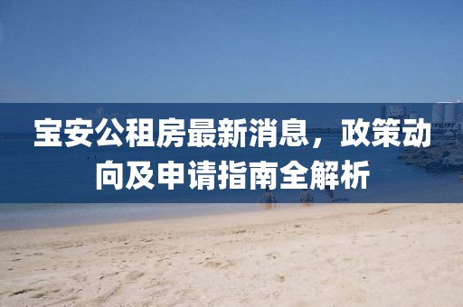 寶安公租房最新消息，政策動(dòng)向及申請(qǐng)指南全解析