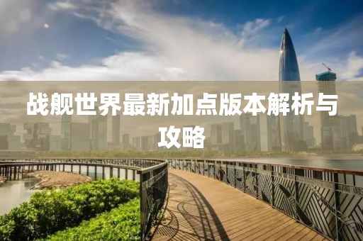 戰(zhàn)艦世界最新加點版本解析與攻略