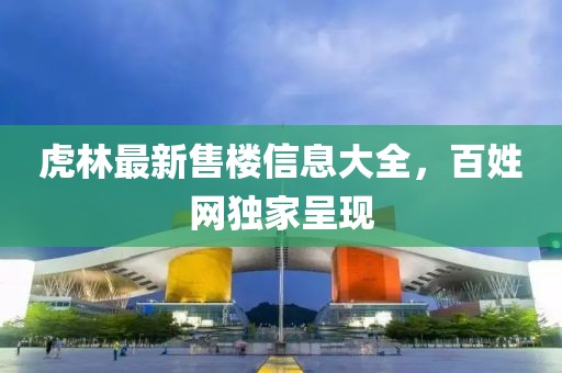 虎林最新售樓信息大全，百姓網(wǎng)獨家呈現(xiàn)