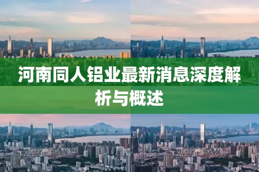 河南同人鋁業(yè)最新消息深度解析與概述