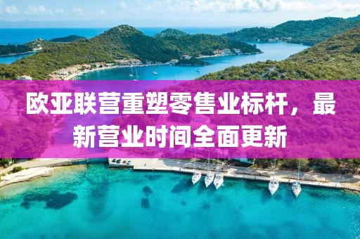 歐亞聯(lián)營重塑零售業(yè)標(biāo)桿，最新營業(yè)時間全面更新