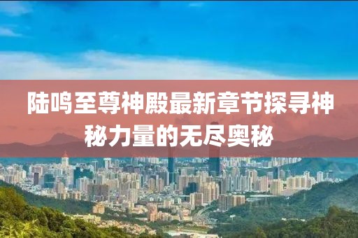 陸鳴至尊神殿最新章節(jié)探尋神秘力量的無盡奧秘