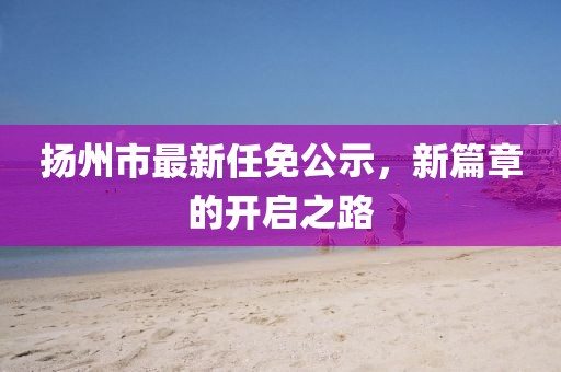 揚州市最新任免公示，新篇章的開啟之路