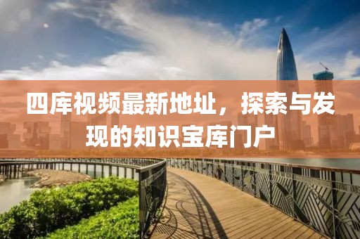 四庫視頻最新地址，探索與發現的知識寶庫門戶