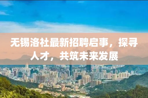 無錫洛社最新招聘啟事，探尋人才，共筑未來發展