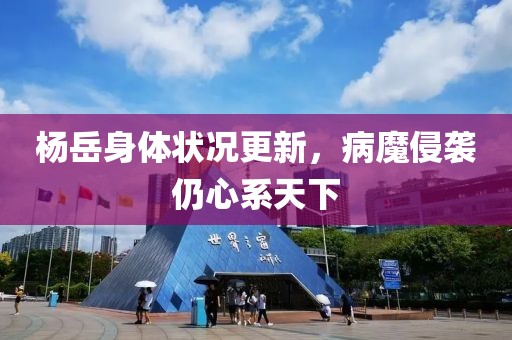 楊岳身體狀況更新，病魔侵襲仍心系天下