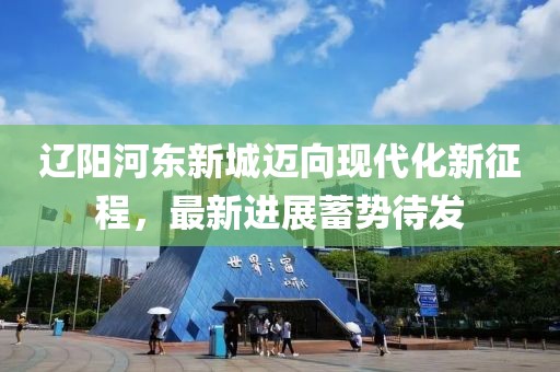 遼陽河東新城邁向現代化新征程，最新進展蓄勢待發