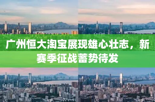 廣州恒大淘寶展現雄心壯志，新賽季征戰蓄勢待發