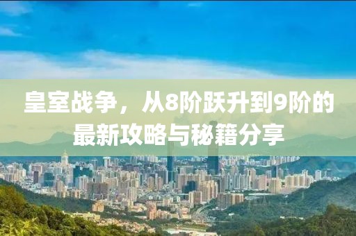 皇室戰(zhàn)爭，從8階躍升到9階的最新攻略與秘籍分享