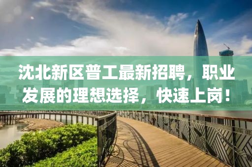 沈北新區普工最新招聘，職業發展的理想選擇，快速上崗！