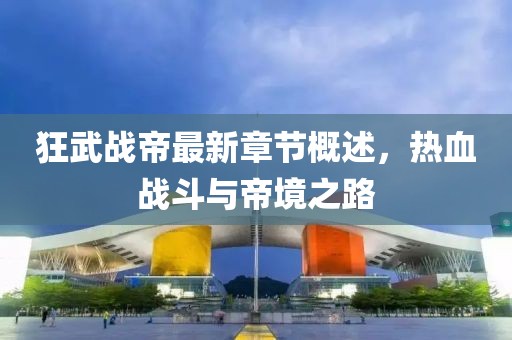 狂武戰帝最新章節概述，熱血戰斗與帝境之路