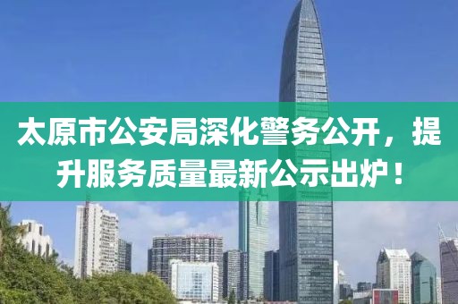 太原市公安局深化警務公開，提升服務質量最新公示出爐！