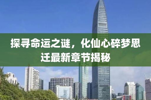 探尋命運(yùn)之謎，化仙心碎夢(mèng)思遷最新章節(jié)揭秘