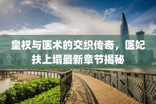 皇權(quán)與醫(yī)術(shù)的交織傳奇，醫(yī)妃扶上塌最新章節(jié)揭秘