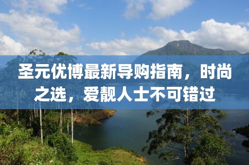 圣元優(yōu)博最新導(dǎo)購指南，時(shí)尚之選，愛靚人士不可錯(cuò)過