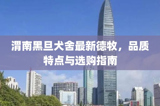渭南黑旦犬舍最新德牧，品質特點與選購指南