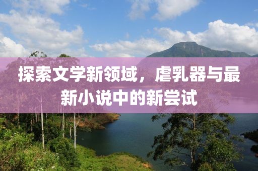 探索文學(xué)新領(lǐng)域，虐乳器與最新小說(shuō)中的新嘗試