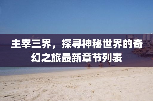 主宰三界，探尋神秘世界的奇幻之旅最新章節列表