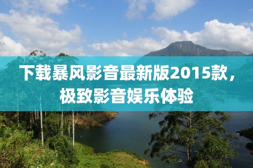 下載暴風影音最新版2015款，極致影音娛樂體驗