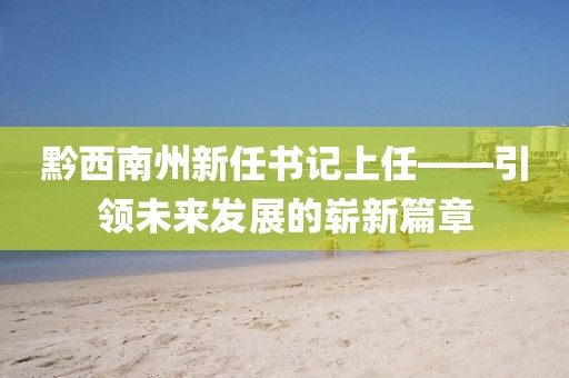 黔西南州新任書記上任——引領未來發展的嶄新篇章
