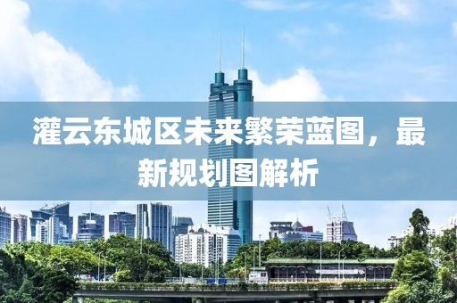 灌云東城區(qū)未來繁榮藍圖，最新規(guī)劃圖解析