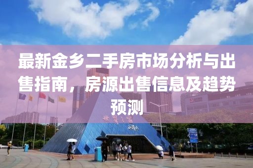 最新金鄉(xiāng)二手房市場分析與出售指南，房源出售信息及趨勢預測