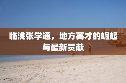 臨洮張學(xué)通，地方英才的崛起與最新貢獻(xiàn)